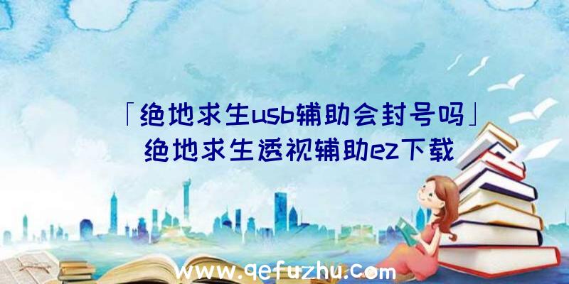 「绝地求生usb辅助会封号吗」|绝地求生透视辅助ez下载